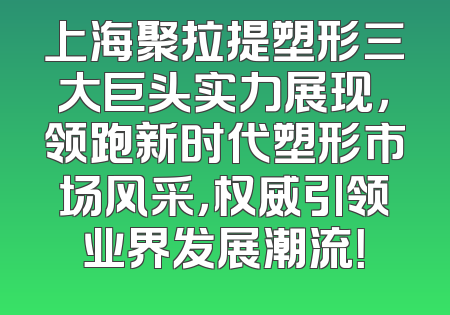 上海聚拉提塑形三大巨头实力展现，领跑新时代塑形市场风采，权威引领业界发展潮流！