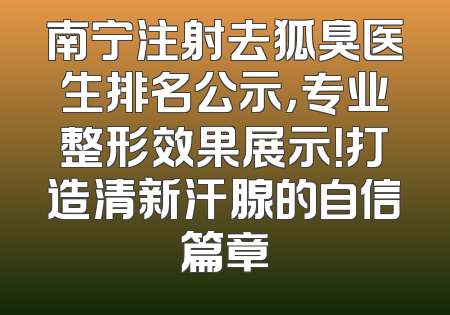 南宁注射去狐臭医生排名公示，专业整形效果展示！打造清新汗腺的自信篇章