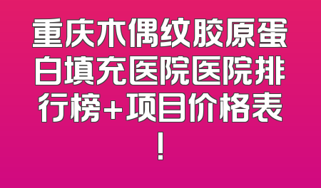 重庆木偶纹胶原蛋白填充医院医院排行榜+项目价格表!