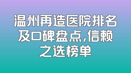温州再造医院排名及口碑盘点，信赖之选榜单