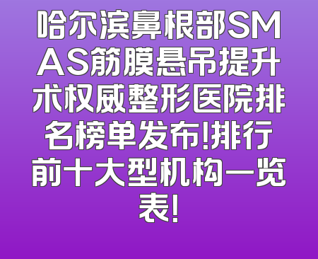 哈尔滨鼻根部SMAS筋膜悬吊提升术权威整形医院排名榜单发布！排行前十大型机构一览表！