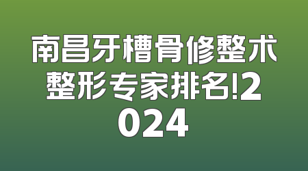 南昌牙槽骨修整术整形专家排名!2024