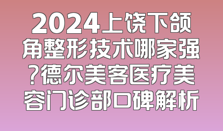 2024上饶下颌角整形技术哪家强？德尔美客医疗美容门诊部口碑解析