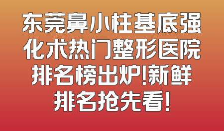 东莞鼻小柱基底强化术热门整形医院排名榜出炉！新鲜排名抢先看！