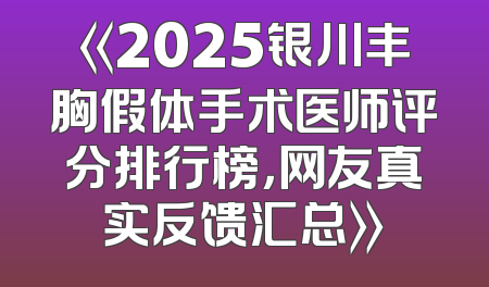 《2025银川丰胸假体手术医师评分排行榜，网友真实反馈汇总》