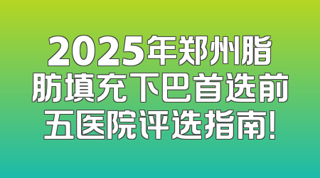 2025年郑州脂肪填充下巴首选前五医院评选指南！
