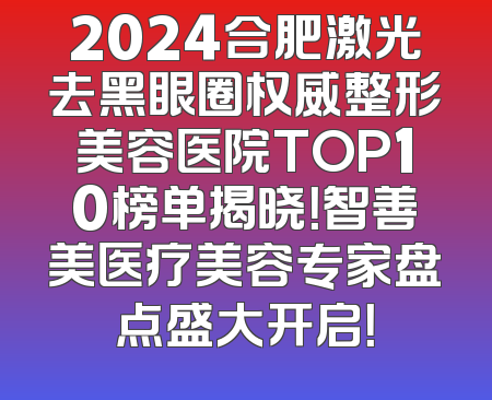 2024合肥激光去黑眼圈权威整形美容医院TOP10榜单揭晓！智善美医疗美容专家盘点盛大开启！