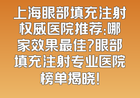上海眼部填充注射权威医院推荐：哪家效果最佳？眼部填充注射专业医院榜单揭晓！