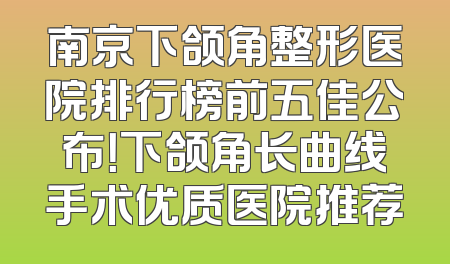 南京下颌角整形医院排行榜前五佳公布！下颌角长曲线手术优质医院推荐