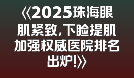 《2025珠海眼肌紧致，下睑提肌加强权威医院排名出炉！》