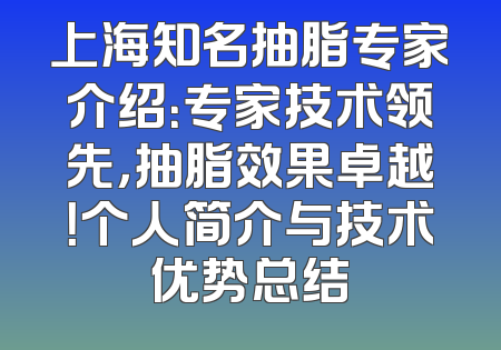 上海知名抽脂专家介绍：专家技术领先，抽脂效果卓越！个人简介与技术优势总结