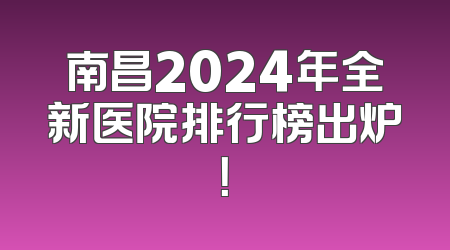 南昌2024年全新医院排行榜出炉！