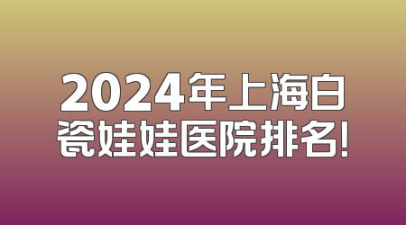 2024年上海白瓷娃娃医院排名！