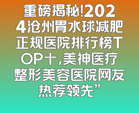 重磅揭秘！2024沧州胃水球减肥正规医院排行榜TOP十，美神医疗整形美容医院网友热荐领先”