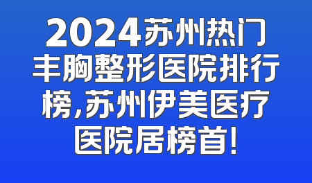 2024苏州热门丰胸整形医院排行榜，苏州伊美医疗医院居榜首！
