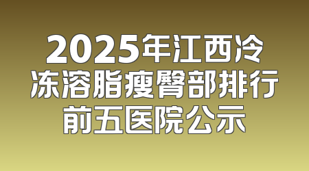 2025年江西冷冻溶脂瘦臀部排行前五医院公示