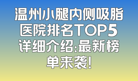 温州小腿内侧吸脂医院排名TOP5详细介绍：最新榜单来袭！