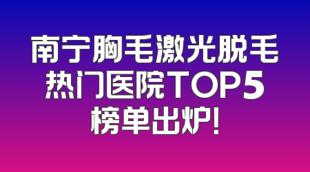 南宁胸毛激光脱毛热门医院TOP5榜单出炉！