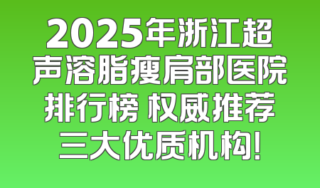 2025年浙江超声溶脂瘦肩部医院排行榜 权威推荐三大优质机构！