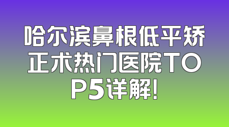 哈尔滨鼻根低平矫正术热门医院TOP5详解！
