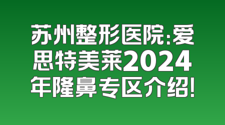苏州整形医院：爱思特美莱2024年隆鼻专区介绍！