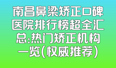 南昌鼻梁矫正口碑医院排行榜超全汇总：热门矫正机构一览（权威推荐）