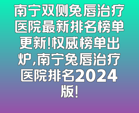 南宁双侧兔唇治疗医院最新排名榜单更新！权威榜单出炉，南宁兔唇治疗医院排名2024版！