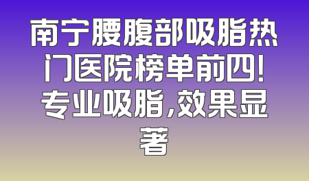 南宁腰腹部吸脂热门医院榜单前四！专业吸脂，效果显著