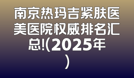 南京热玛吉紧肤医美医院权威排名汇总！(2025年)