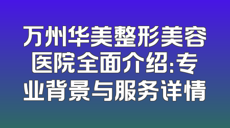 万州华美整形美容医院全面介绍：专业背景与服务详情