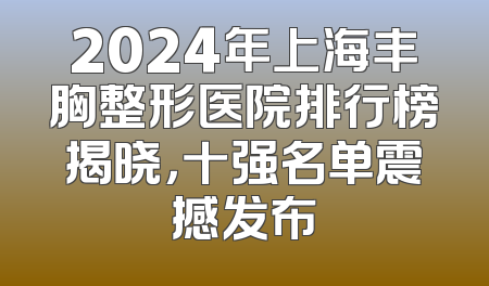 2024年上海丰胸整形医院排行榜揭晓，十强名单震撼发布
