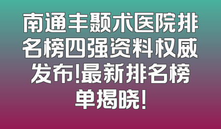南通丰颞术医院排名榜四强资料权威发布！最新排名榜单揭晓！