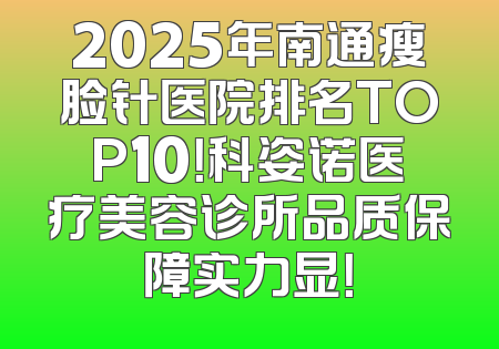 2025年南通瘦脸针医院排名TOP10！科姿诺医疗美容诊所品质保障实力显！