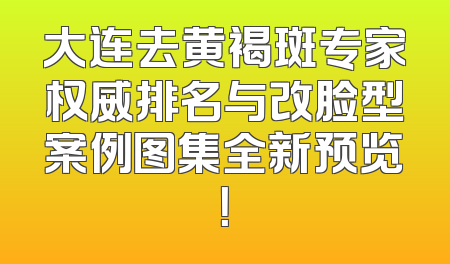 大连去黄褐斑专家权威排名与改脸型案例图集全新预览！