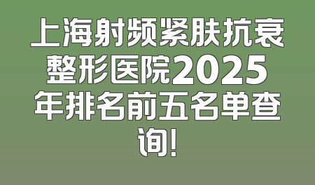 上海射频紧肤抗衰整形医院2025年排名前五名单查询！