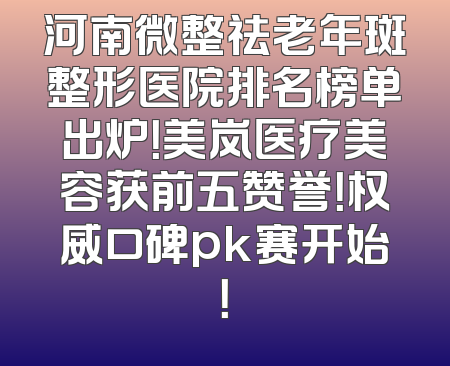 河南微整祛老年斑整形医院排名榜单出炉！美岚医疗美容获前五赞誉！权威口碑pk赛开始！