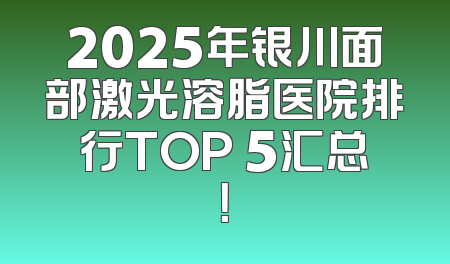 2025年银川面部激光溶脂医院排行TOP 5汇总！