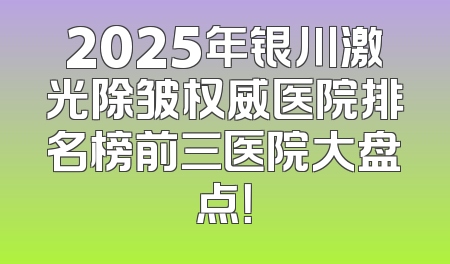 2025年银川激光除皱权威医院排名榜前三医院大盘点！