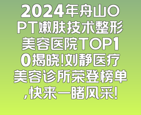 2024年舟山OPT嫩肤技术整形美容医院TOP10揭晓！刘静医疗美容诊所荣登榜单，快来一睹风采！