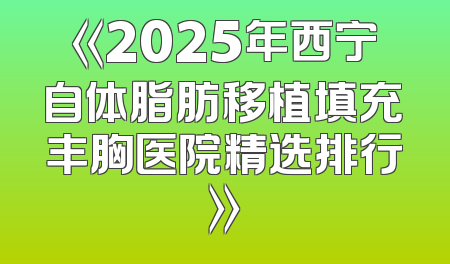 《2025年西宁自体脂肪移植填充丰胸医院精选排行》