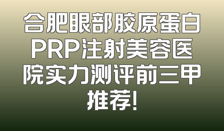 合肥眼部胶原蛋白PRP注射美容医院实力测评前三甲推荐！