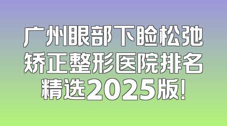 广州眼部下睑松弛矫正整形医院排名精选2025版！