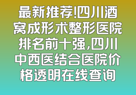 最新推荐！四川酒窝成形术整形医院排名前十强，四川中西医结合医院价格透明在线查询