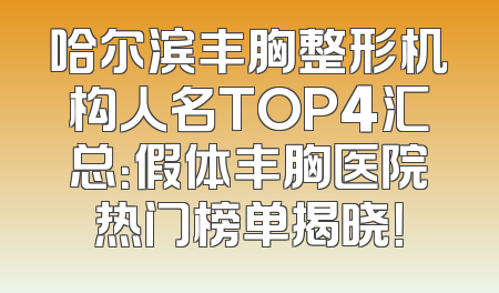 哈尔滨丰胸整形机构人名TOP4汇总：假体丰胸医院热门榜单揭晓！