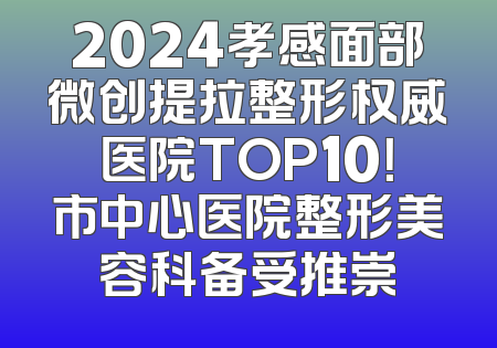 2024孝感面部微创提拉整形权威医院TOP10！市中心医院整形美容科备受推崇
