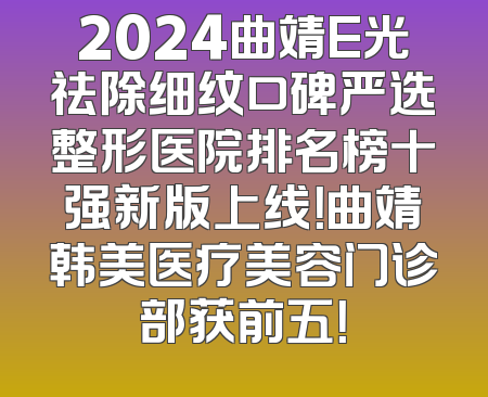 2024曲靖E光祛除细纹口碑严选整形医院排名榜十强新版上线！曲靖韩美医疗美容门诊部获前五！
