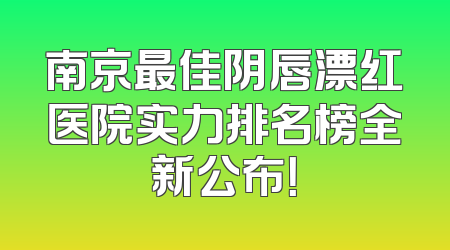 南京最佳阴唇漂红医院实力排名榜全新公布！