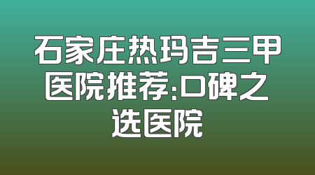 石家庄热玛吉三甲医院推荐：口碑之选医院