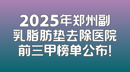 2025年郑州副乳脂肪垫去除医院前三甲榜单公布！