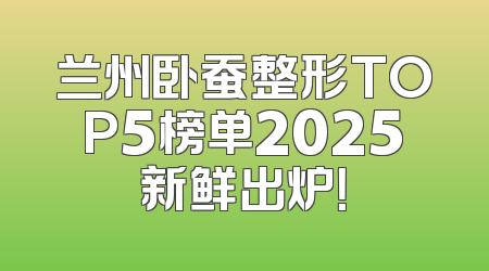 兰州卧蚕整形TOP5榜单2025新鲜出炉！